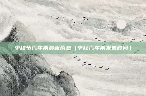 中秋节汽车票最新消息(中秋汽车票发售时间)