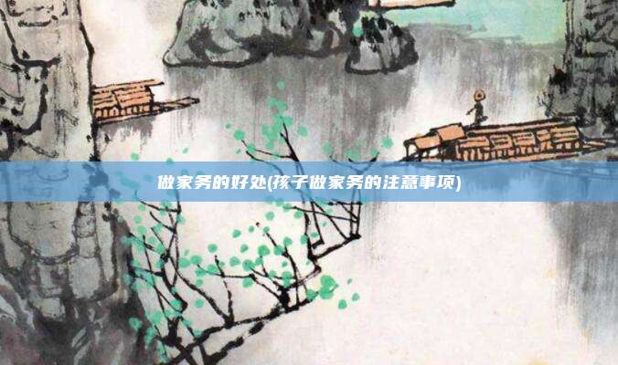 做家务的好处(孩子做家务的注意事项)