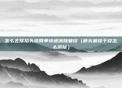 怎么去除抬头纹简单快速消除皱纹(额头皱纹干纹怎么消除)