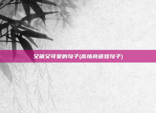 又萌又可爱的句子(高情商晒娃句子)