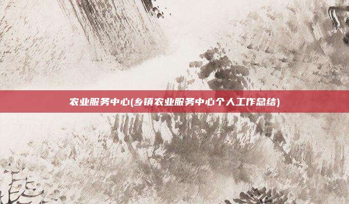农业服务中心(乡镇农业服务中心个人工作总结)