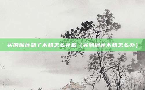买的榴莲熟了不甜怎么补救(买到榴莲不甜怎么办)