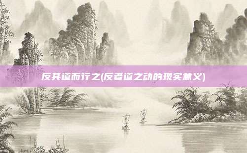 反其道而行之(反者道之动的现实意义)