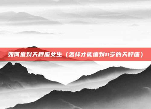 如何追到天秤座女生(怎样才能追到11岁的天秤座)