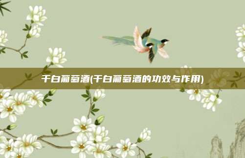 干白葡萄酒(干白葡萄酒的功效与作用)
