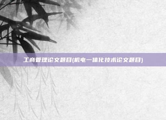 工商管理论文题目(机电一体化技术论文题目)