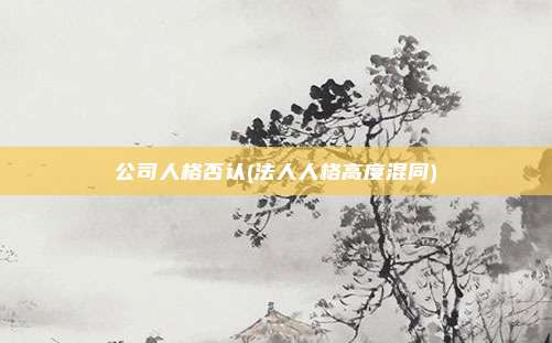 公司人格否认(法人人格高度混同)