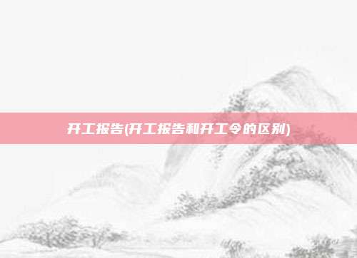 开工报告(开工报告和开工令的区别)