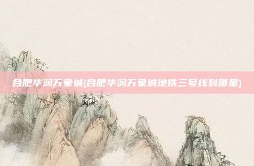合肥华润万象城(合肥华润万象城地铁三号线到哪里)