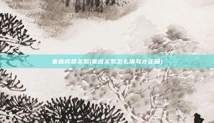 家庭成员关系(家庭关系怎么填写才正确)