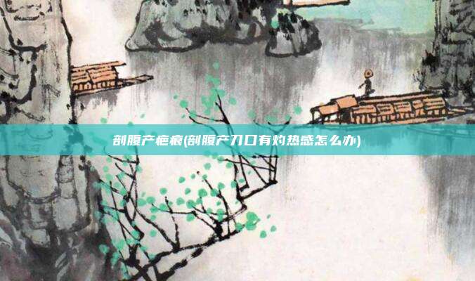剖腹产疤痕(剖腹产刀口有灼热感怎么办)