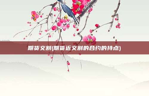 期货交割(期货近交割的合约的持点)