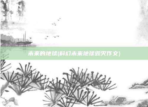 未来的地球(科幻未来地球毁灭作文)