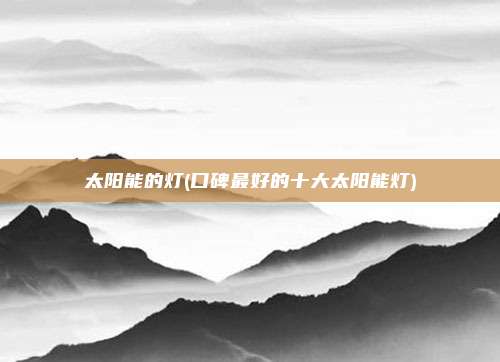 太阳能的灯(口碑最好的十大太阳能灯)