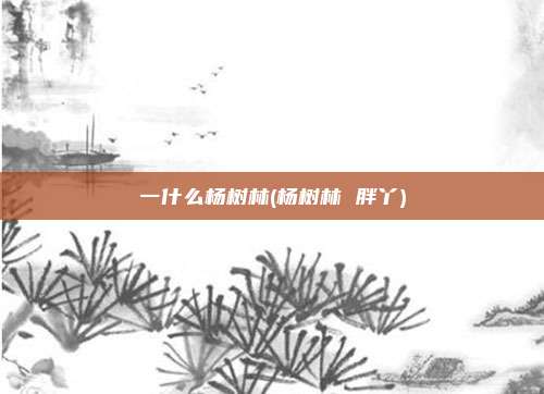 一什么杨树林(杨树林 胖丫)