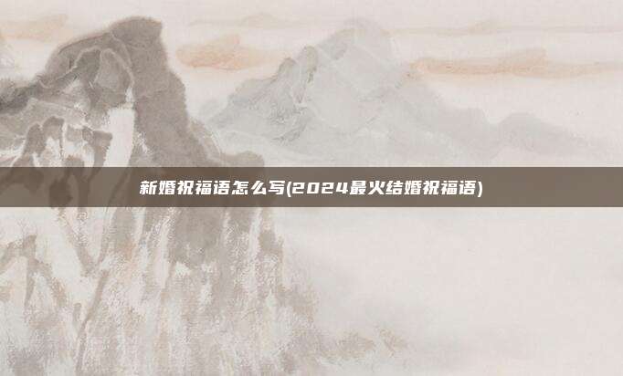 新婚祝福语怎么写(2024最火结婚祝福语)