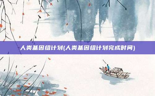 人类基因组计划(人类基因组计划完成时间)