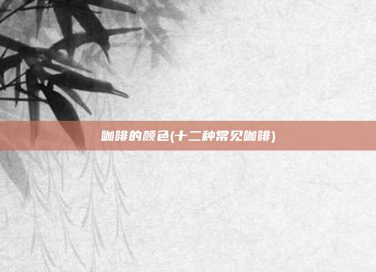 咖啡的颜色(十二种常见咖啡)