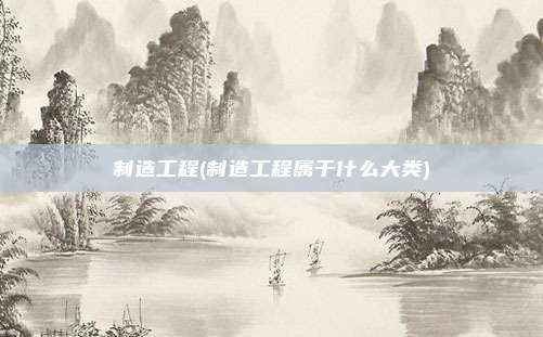 制造工程(制造工程属于什么大类)