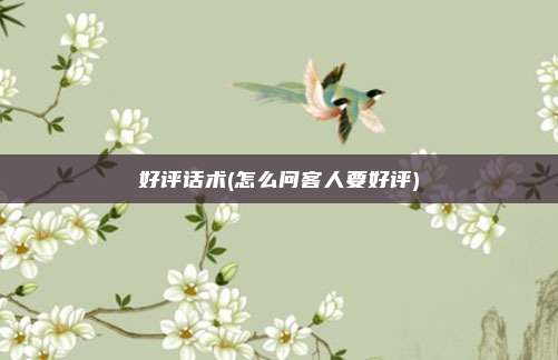 好评话术(怎么问客人要好评)