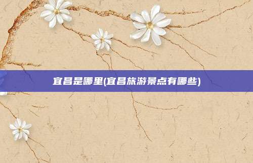 宜昌是哪里(宜昌旅游景点有哪些)