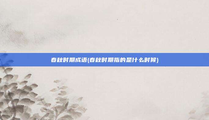 春秋时期成语(春秋时期指的是什么时候)