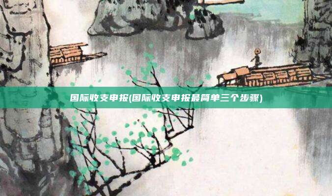 国际收支申报(国际收支申报最简单三个步骤)