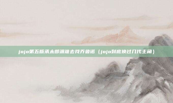 jojo第五版承太郎派谁去找乔鲁诺(jojo到底换过几代主角)
