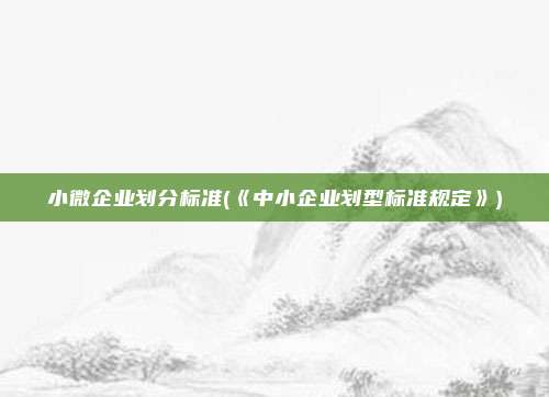 小微企业划分标准(《中小企业划型标准规定》)