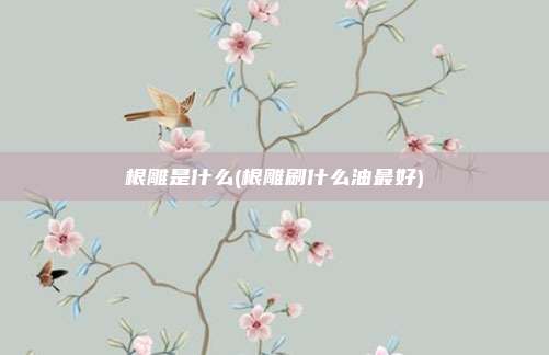 根雕是什么(根雕刷什么油最好)