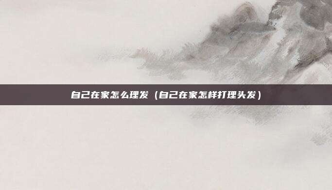 自己在家怎么理发（自己在家怎样打理头发）