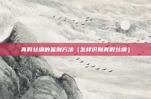真假丝绸的鉴别方法（怎样识别真假丝绸）