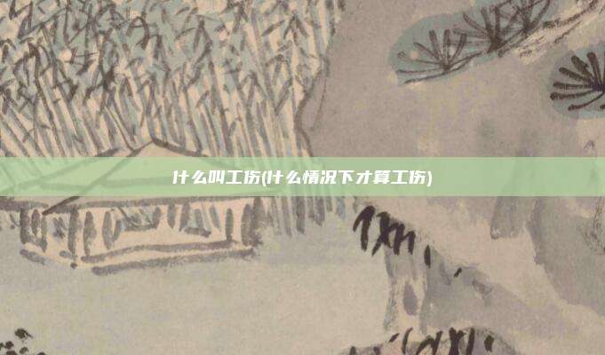 什么叫工伤(什么情况下才算工伤)