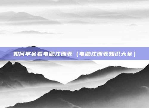 如何学会看电脑注册表(电脑注册表知识大全)