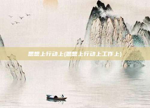 思想上行动上(思想上行动上工作上)