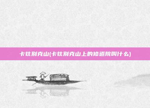 卡兹别克山(卡兹别克山上的修道院叫什么)