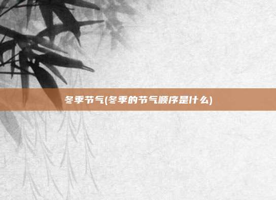 冬季节气(冬季的节气顺序是什么)