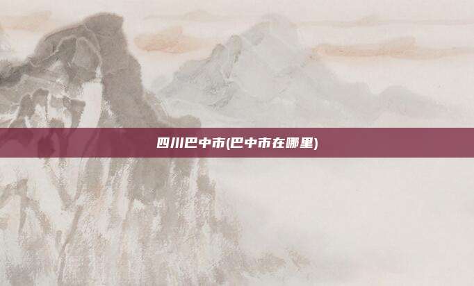 四川巴中市(巴中市在哪里)
