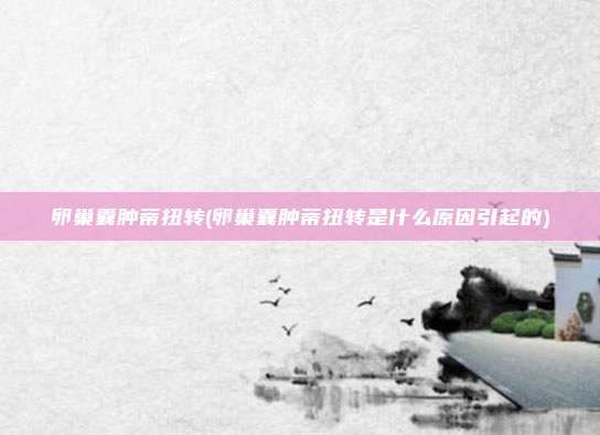 卵巢囊肿蒂扭转(卵巢囊肿蒂扭转是什么原因引起的)