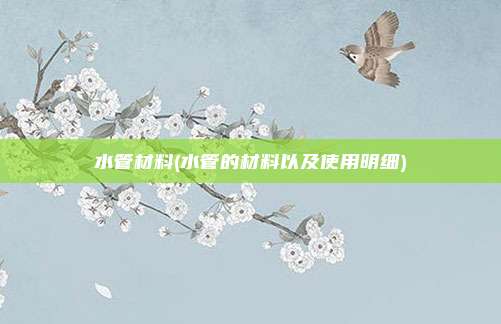 水管材料(水管的材料以及使用明细)