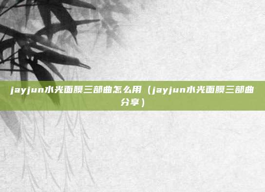 jayjun水光面膜三部曲怎么用（jayjun水光面膜三部曲分享）