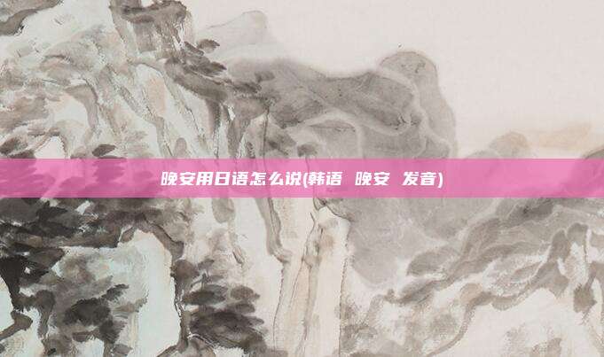 晚安用日语怎么说(韩语 晚安 发音)