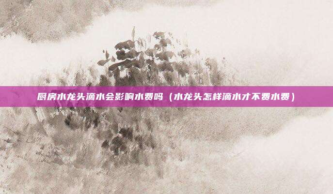 厨房水龙头滴水会影响水费吗（水龙头怎样滴水才不费水费）