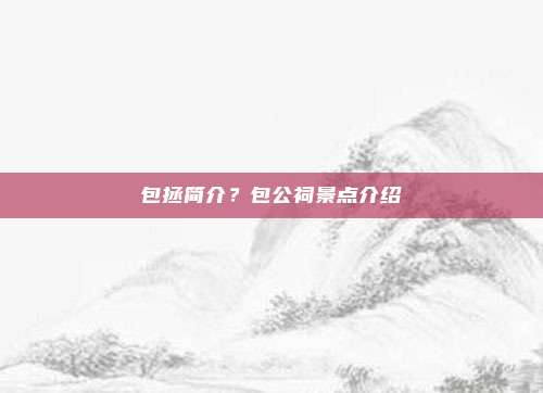 包拯简介?包公祠景点介绍