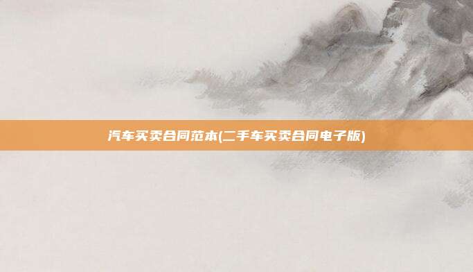 汽车买卖合同范本(二手车买卖合同电子版)