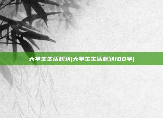大学生生活规划(大学生生活规划100字)