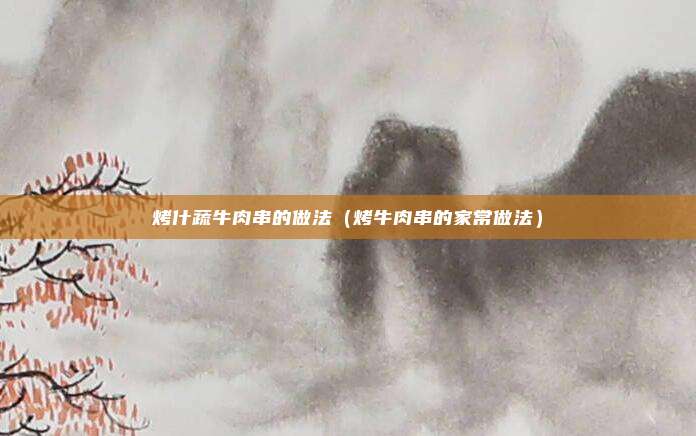 烤什蔬牛肉串的做法(烤牛肉串的家常做法)