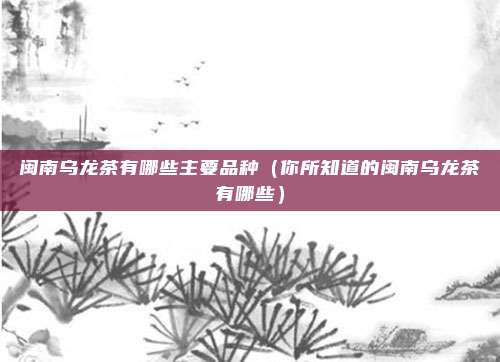 闽南乌龙茶有哪些主要品种(你所知道的闽南乌龙茶有哪些)