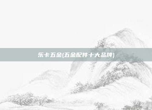 乐卡五金(五金配件十大品牌)