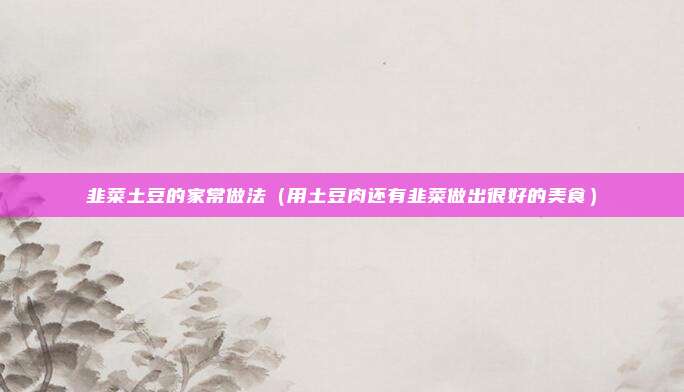 韭菜土豆的家常做法(用土豆肉还有韭菜做出很好的美食)